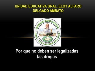 Por que no deben ser legalizadas
las drogas
UNIDAD EDUCATIVA GRAL. ELOY ALFARO
DELGADO AMBATO
 
