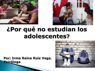 ¿Por qué no estudian los
      adolescentes?


Por: Irma Reina Ruiz Vega.
Psicóloga
 