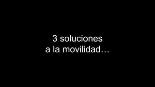 3 soluciones 
a la movilidad… 
 