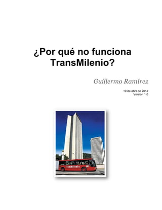 ¿Por qué no funciona
   TransMilenio?
            Guillermo Ramírez
                     19 de abril de 2012
                            Versión 1.0
 