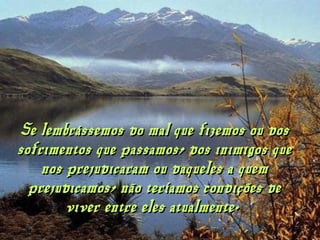 Se lembrássemos do mal que fizemos ou dosSe lembrássemos do mal que fizemos ou dos
sofrimentos que passamos, dos inimigos quesofrimentos que passamos, dos inimigos que
nos prejudicaram ou daqueles a quemnos prejudicaram ou daqueles a quem
prejudicamos, não teríamos condições deprejudicamos, não teríamos condições de
viver entre eles atualmente.viver entre eles atualmente.
 