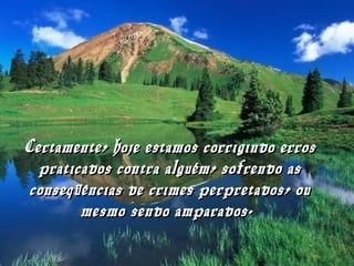 Certamente, hoje estamos corrigindo errosCertamente, hoje estamos corrigindo erros
praticados contra alguém, sofrendo aspraticados contra alguém, sofrendo as
conseqüências de crimes perpretados, ouconseqüências de crimes perpretados, ou
mesmo sendo amparados.mesmo sendo amparados.
 