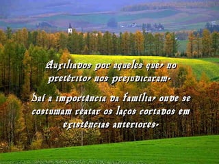 Auxiliados por aqueles que, noAuxiliados por aqueles que, no
pretérito, nos prejudicaram.pretérito, nos prejudicaram.
Daí a importância da família, onde seDaí a importância da família, onde se
costumam reatar os laços cortados emcostumam reatar os laços cortados em
existências anteriores.existências anteriores.
 