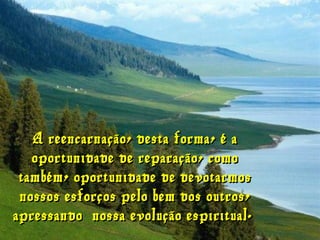A reencarnação, desta forma, é aA reencarnação, desta forma, é a
oportunidade de reparação, comooportunidade de reparação, como
também, oportunidade de devotarmostambém, oportunidade de devotarmos
nossos esforços pelo bem dos outros,nossos esforços pelo bem dos outros,
apressando  nossa evolução espiritual.apressando  nossa evolução espiritual.
 