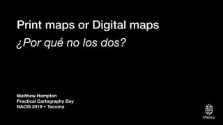 Print maps or Digital maps
¿Por qué no los dos?
Matthew Hampton
Practical Cartography Day
NACIS 2019 ~ Tacoma
 