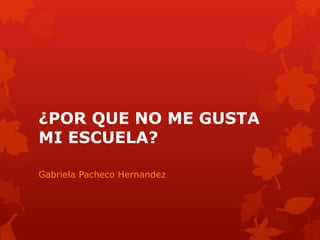 ¿POR QUE NO ME GUSTA
MI ESCUELA?
Gabriela Pacheco Hernandez
 