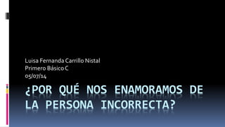 ¿POR QUÉ NOS ENAMORAMOS DE
LA PERSONA INCORRECTA?
Luisa Fernanda Carrillo Nistal
Primero BásicoC
05/07/14
 