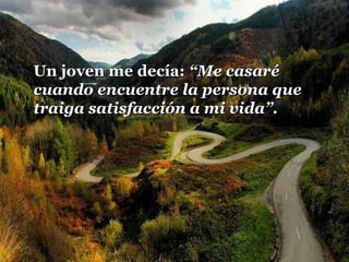 Un joven me decía: “Me casaré
cuando encuentre la persona que
traiga satisfacción a mi vida”.

 