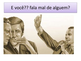 E você?? fala mal de alguem?
 