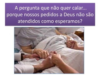 A pergunta que não quer calar...
porque nossos pedidos a Deus não são
atendidos como esperamos?
 