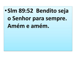 •Slm 89:52 Bendito seja
o Senhor para sempre.
Amém e amém.
 