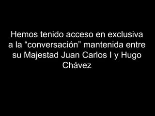 Hemos tenido acceso en exclusiva a la “conversación” mantenida entre su Majestad Juan Carlos I y Hugo Chávez 