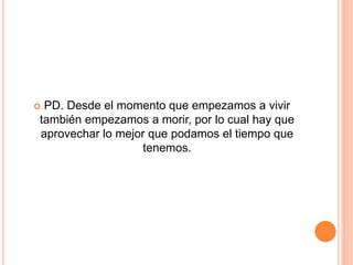  PD. Desde el momento que empezamos a vivir 
también empezamos a morir, por lo cual hay que 
aprovechar lo mejor que podamos el tiempo que 
tenemos. 
