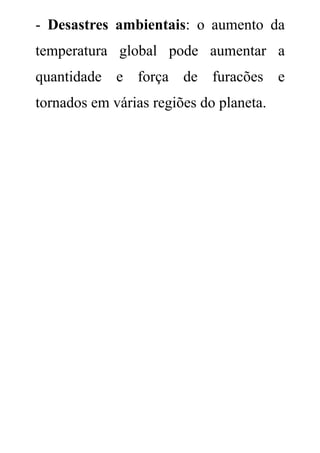 - Desastres ambientais: o aumento da
temperatura global pode aumentar a
quantidade e força de furacões e
tornados em várias regiões do planeta.
 