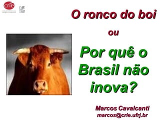 MarcosMarcos CavalcantiCavalcanti
marcos@crie.ufrj.brmarcos@crie.ufrj.br
O ronco do boiO ronco do boi
ouou
Por quê oPor quê o
Brasil nãoBrasil não
inova?inova?
 