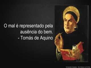 The Essentials of Apologetics – Why Christianity: In an Evil World
O mal é representado pela
ausência do bem.
- Tomás de Aquino
 
