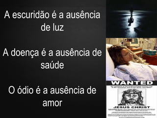 The Essentials of Apologetics – Why Christianity: In an Evil World
A escuridão é a ausência
de luz
A doença é a ausência de
saúde
O ódio é a ausência de
amor
 