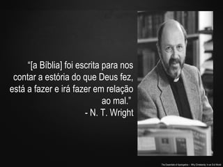 The Essentials of Apologetics – Why Christianity: In an Evil World
“[a Bíblia] foi escrita para nos
contar a estória do que Deus fez,
está a fazer e irá fazer em relação
ao mal.”
- N. T. Wright
 