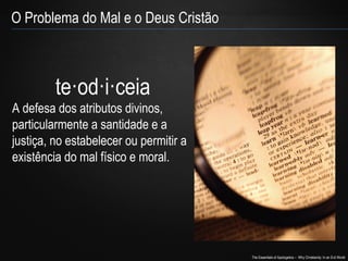 The Essentials of Apologetics – Why Christianity: In an Evil World
O Problema do Mal e o Deus Cristão
te·od·i·ceia
A defesa dos atributos divinos,
particularmente a santidade e a
justiça, no estabelecer ou permitir a
existência do mal físico e moral.
 