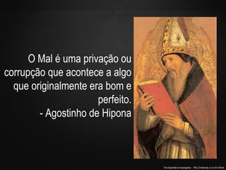 The Essentials of Apologetics – Why Christianity: In an Evil World
O Mal é uma privação ou
corrupção que acontece a algo
que originalmente era bom e
perfeito.
- Agostinho de Hipona
 