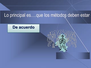 Lo principal es….que los métodos deben estarDe acuerdo