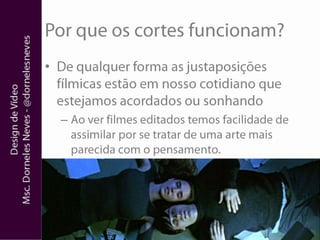 Por que os cortes funcionam?De qualquer forma as justaposições fílmicas estão em nosso cotidiano que estejamos acordados ou sonhandoAo ver filmes editados temos facilidade de assimilar por se tratar de uma arte mais parecida com o pensamento.