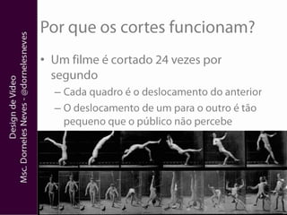 Por que os cortes funcionam?Um filme é cortado 24 vezes por segundoCada quadro é o deslocamento do anteriorO deslocamento de um para o outro é tão pequeno que o público não percebe