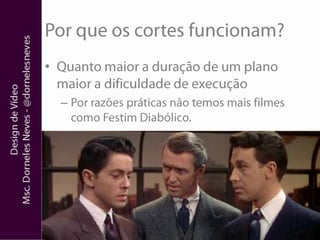 Por que os cortes funcionam?Quanto maior a duração de um plano maior a dificuldade de execuçãoPor razões práticas não temos mais filmes como Festim Diabólico.