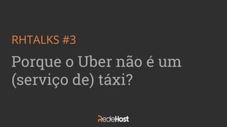RHTALKS #3
Porque o Uber não é um
(serviço de) táxi?
 
