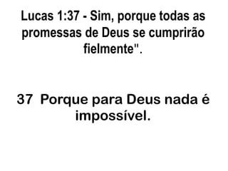 Lucas 1:37 - Sim, porque todas as promessas de Deus se cumprirão fielmente".37  Porque para Deus nada é impossível. 