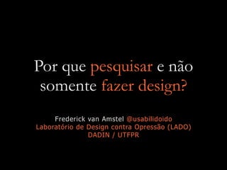 Por que pesquisar e não
somente fazer design?
Frederick van Amstel @usabilidoido
Laboratório de Design contra Opressão (LADO)
DADIN / UTFPR
 