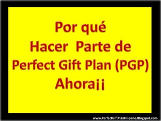 Por qué  Hacer  Parte de  Perfect Gift Plan (PGP)  Ahora¡¡ www.PerfectGiftPlanHispano.Blogspot.com 