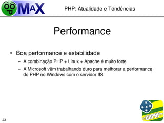 PHP: Atualidade e Tendências



                       Performance

     • Boa performance e estabilidade
       – A combinação PHP + Linux + Apache é muito forte
       – A Microsoft vêm trabalhando duro para melhorar a performance 
         do PHP no Windows com o servidor IIS




                                                      
23
 