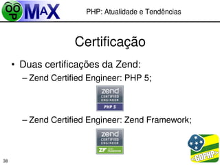 PHP: Atualidade e Tendências



                    Certificação
     • Duas certificações da Zend:
       – Zend Certified Engineer: PHP 5;



       – Zend Certified Engineer: Zend Framework;



                                             
38
 