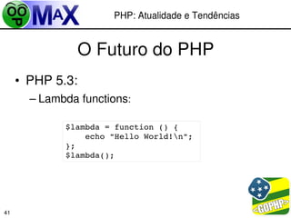 PHP: Atualidade e Tendências


                  O Futuro do PHP
     • PHP 5.3:
       – Lambda functions:

             $lambda = function () {
                 echo "Hello World!n";
             };
             $lambda();




                                            
41
 