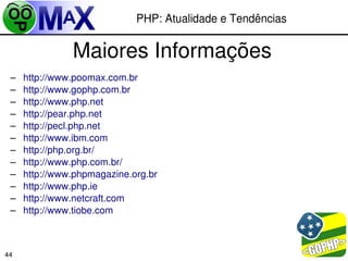 PHP: Atualidade e Tendências


               Maiores Informações
 –   http://www.poomax.com.br
 –   http://www.gophp.com.br
 –   http://www.php.net
 –   http://pear.php.net
 –   http://pecl.php.net
 –   http://www.ibm.com
 –   http://php.org.br/
 –   http://www.php.com.br/
 –   http://www.phpmagazine.org.br
 –   http://www.php.ie
 –   http://www.netcraft.com
 –   http://www.tiobe.com



                                                   
44
 