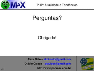 PHP: Atualidade e Tendências



          Perguntas?


              Obrigado!



       Almir Neto – almirneto@gmail.com
     Otávio Calaça – otaviocx@gmail.com
                                    
45            http://www.poomax.com.br
                       
 
