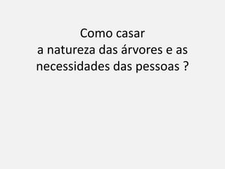 Como casar
a natureza das árvores e as
necessidades das pessoas ?
 
