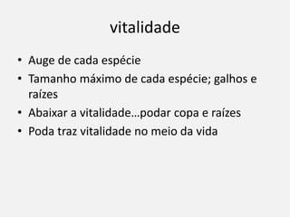 vitalidade
• Auge de cada espécie
• Tamanho máximo de cada espécie; galhos e
raízes
• Abaixar a vitalidade…podar copa e raízes
• Poda traz vitalidade no meio da vida
 