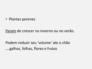• Plantas perenes
Param de crescer no inverno ou no verão.
Podem reduzir seu ‘volume’ ate o chão
….galhos, folhas, flores e frutos
 