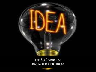 ENTÃO É SIMPLES:
BASTA TER A BIG IDEA!
 