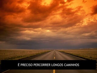 É PRECISO PERCORRER LONGOS CAMINHOS
 