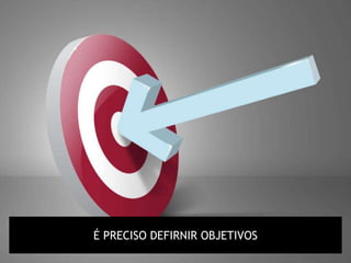 É PRECISO DEFIRNIR OBJETIVOS
 