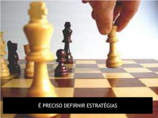 É PRECISO DEFIRNIR ESTRATÉGIAS
 