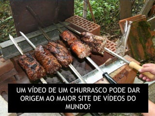 UM VÍDEO DE UM CHURRASCO PODE DAR
 ORIGEM AO MAIOR SITE DE VÍDEOS DO
              MUNDO?
 