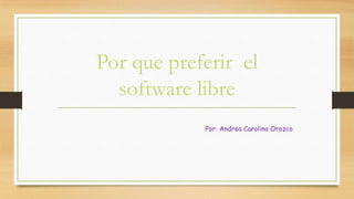 Por que preferir el
  software libre
            Por: Andrea Carolina Orozco
 