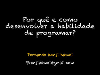 Fernando Kenji Kamei
fkenjikamei@gmail.com
Por quê e como
desenvolver a habilidade
de programar?
 