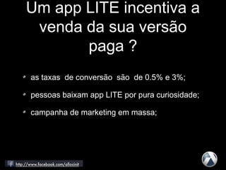 as taxas de conversão são de 0.5% e 3%;
pessoas baixam app LITE por pura curiosidade;
campanha de marketing em massa;
Um app LITE incentiva a
venda da sua versão
paga ?
 