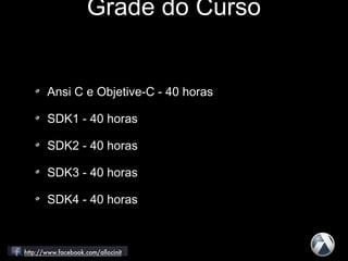 Grade do Curso
Ansi C e Objetive-C - 40 horas
SDK1 - 40 horas
SDK2 - 40 horas
SDK3 - 40 horas
SDK4 - 40 horas
 