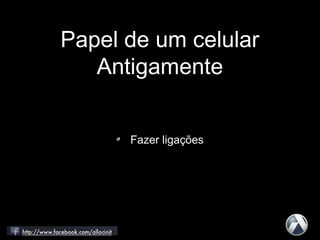 Papel de um celular
Antigamente
Fazer ligações
 